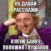 Ну давай расскажи Кукую банку положил Глушаков