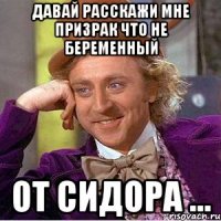 Давай расскажи мне призрак что не беременный От сидора ...