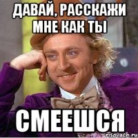 Давай, расскажи мне как ты смеешся