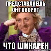 представляешь он говорит что шикарен
