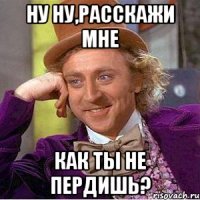 ну ну,расскажи мне как ты не пердишь?