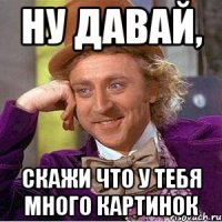 Ну давай, Скажи что у тебя много картинок