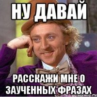 Ну давай расскажи мне о заученных фразах