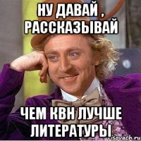 Ну давай , рассказывай чем КВН лучше литературы