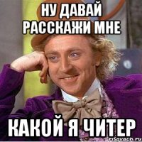 Ну давай расскажи мне какой я читер
