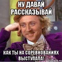 Ну давай рассказывай Как ты на соревнованиях выступала!
