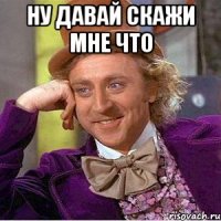 НУ ДАВАЙ СКАЖИ МНЕ ЧТО 
