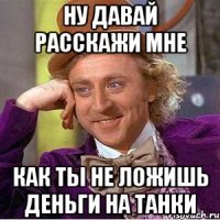 Ну давай Расскажи мне Как ты не ложишь деньги на танки