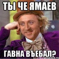 ты че ямаев гавна въебал?