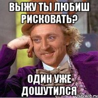 Выжу ты любиш рисковать? Один уже дошутился