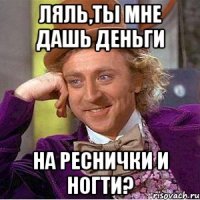 Ляль,ты мне дашь деньги На реснички и ногти?