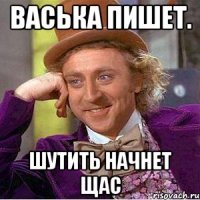 Васька пишет. Шутить начнет щас