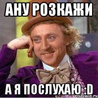 Ану розкажи а я послухаю :D