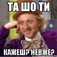 Та шо ти кажеш? невже?