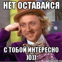 нет оставайся С тобой интересно )0))