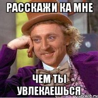 РАССКАЖИ КА МНЕ ЧЕМ ТЫ УВЛЕКАЕШЬСЯ