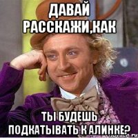 Давай расскажи,как ты будешь подкатывать к Алинке?