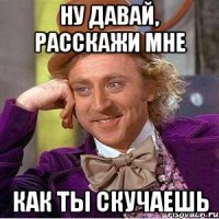 Ну давай, расскажи мне как ты скучаешь