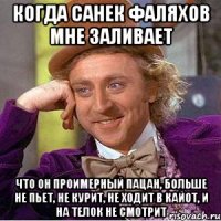 когда санек фаляхов мне заливает что он проимерный пацан, больше не пьет, не курит, не ходит в кайот, и на телок не смотрит