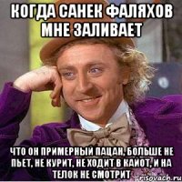 когда санек фаляхов мне заливает что он примерный пацан, больше не пьет, не курит, не ходит в кайот, и на телок не смотрит