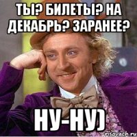 ты? билеты? на декабрь? заранее? ну-ну)