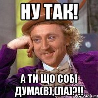 Ну так! А ти що собi дума(в),(ла)?!!