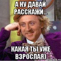 А ну давай расскажи... Какая ты уже взрослая)