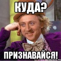 куда? признавайся!