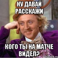 Ну давай расскажи кого ты на матче видел?