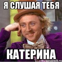 я слушая тебя катерина