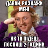 давай, розкажи мені як ти підеш поспиш 2 години