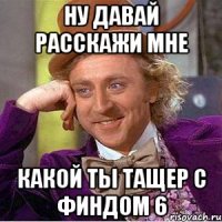 Ну давай расскажи мне Какой ты тащер с финдом 6