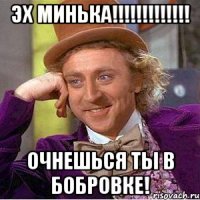 ЭХ Минька!!!!!!!!!!!!! Очнешься ты в Бобровке!