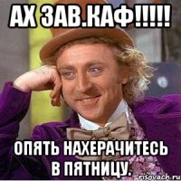 АХ ЗАВ.КАФ!!!!! Опять нахерачитесь в пятницу.