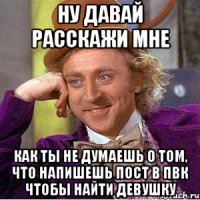 Ну давай расскажи мне Как ты не думаешь о том, что напишешь пост в ПВК чтобы найти девушку