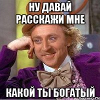 Ну давай расскажи мне Какой ты богатый
