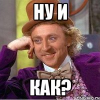ну и как?