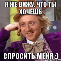 Я же вижу, что ты хочешь спросить меня :)