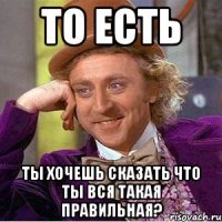 ТО ЕСТЬ ТЫ ХОЧЕШЬ СКАЗАТЬ ЧТО ТЫ ВСЯ ТАКАЯ ПРАВИЛЬНАЯ?