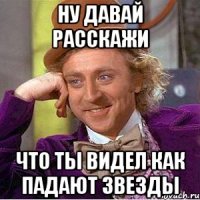 Ну давай расскажи Что ты видел как падают звезды