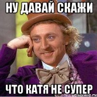 ну давай скажи что Катя не супер