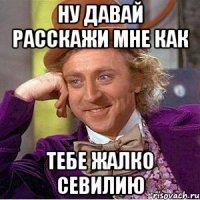 Ну давай расскажи мне как Тебе жалко Севилию