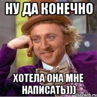 ну да конечно хотела она мне написать)))