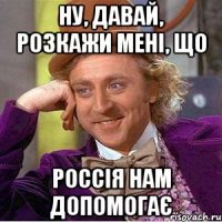 ну, давай, розкажи мені, що Россія нам допомогає