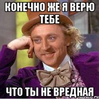 конечно же я верю тебе что ты не вредная