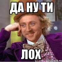 да ну ти лох