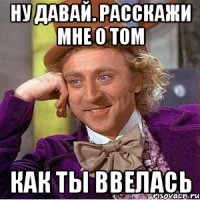 Ну давай. Расскажи мне о том как ты ВВЕЛАСЬ