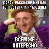 ДАВАЙ, РАССКАЖИ МНЕ КАК ТЫ ПОСТУПИЛА НА БЮДЖЕТ ВСЕМ ЖЕ ИНТЕРЕСНО