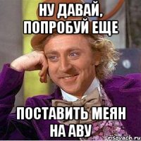 НУ ДАВАЙ, ПОПРОБУЙ ЕЩЕ ПОСТАВИТЬ МЕЯН НА АВУ