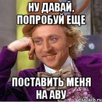 НУ ДАВАЙ, ПОПРОБУЙ ЕЩЕ ПОСТАВИТЬ МЕНЯ НА АВУ